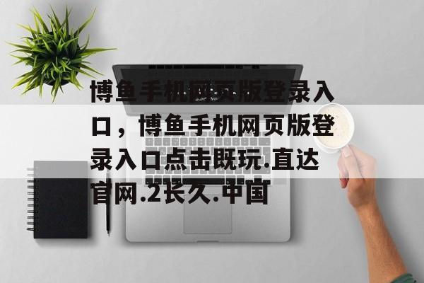 博鱼手机网页版登录入口，博鱼手机网页版登录入口点击既玩.直达官网.2长久.中国