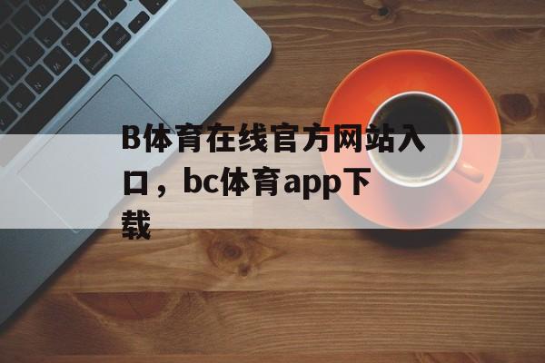 B体育在线官方网站入口，bc体育app下载