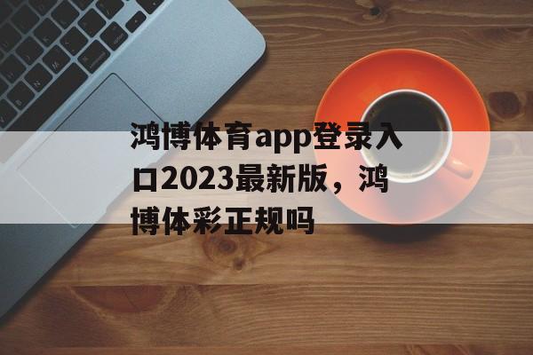 鸿博体育app登录入口2023最新版，鸿博体彩正规吗